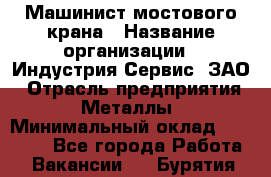 Машинист мостового крана › Название организации ­ Индустрия Сервис, ЗАО › Отрасль предприятия ­ Металлы › Минимальный оклад ­ 33 000 - Все города Работа » Вакансии   . Бурятия респ.